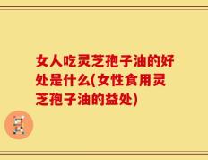 女人吃灵芝孢子油的好处是什么(女性食用灵芝孢子油的益处)