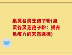 泉灵谷灵芝孢子粉(泉灵谷灵芝孢子粉：提升免疫力的天然选择)