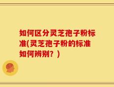 如何区分灵芝孢子粉标准(灵芝孢子粉的标准如何辨别？)