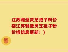 江苏雅圣灵芝孢子粉价格江苏雅圣灵芝孢子粉价格信息更新！)