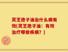 灵芝孢子油治什么病有效(灵芝孢子油：有效治疗哪些疾病？)