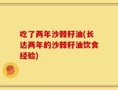 吃了两年沙棘籽油(长达两年的沙棘籽油饮食经验)