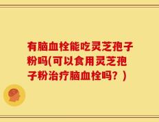 有脑血栓能吃灵芝孢子粉吗(可以食用灵芝孢子粉治疗脑血栓吗？)