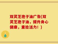 双灵芝孢子油广告(双灵芝孢子油，提升身心健康，重拾活力！)