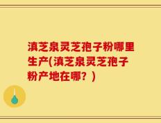 滇芝泉灵芝孢子粉哪里生产(滇芝泉灵芝孢子粉产地在哪？)