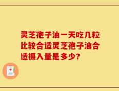 灵芝孢子油一天吃几粒比较合适灵芝孢子油合适摄入量是多少？