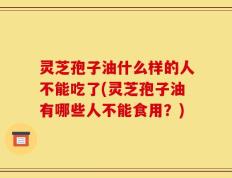 灵芝孢子油什么样的人不能吃了(灵芝孢子油有哪些人不能食用？)