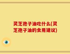 灵芝孢子油吃什么(灵芝孢子油的食用建议)