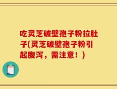 吃灵芝破壁孢子粉拉肚子(灵芝破壁孢子粉引起腹泻，需注意！)