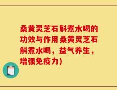 桑黄灵芝石斛煮水喝的功效与作用桑黄灵芝石斛煮水喝，益气养生，增强免疫力)
