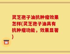 灵芝孢子油抗肿瘤效果怎样(灵芝孢子油具有抗肿瘤功能，效果显著)