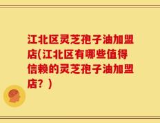 江北区灵芝孢子油加盟店(江北区有哪些值得信赖的灵芝孢子油加盟店？)