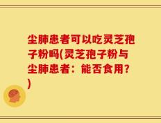 尘肺患者可以吃灵芝孢子粉吗(灵芝孢子粉与尘肺患者：能否食用？)
