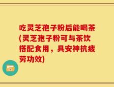 吃灵芝孢子粉后能喝茶(灵芝孢子粉可与茶饮搭配食用，具安神抗疲劳功效)
