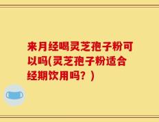 来月经喝灵芝孢子粉可以吗(灵芝孢子粉适合经期饮用吗？)