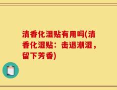 清香化湿贴有用吗(清香化湿贴：击退潮湿，留下芳香)