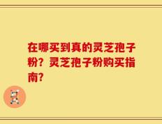 在哪买到真的灵芝孢子粉？灵芝孢子粉购买指南？