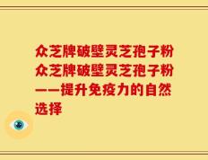 众芝牌破壁灵芝孢子粉众芝牌破壁灵芝孢子粉——提升免疫力的自然选择