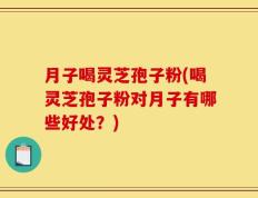 月子喝灵芝孢子粉(喝灵芝孢子粉对月子有哪些好处？)
