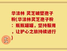 华法林 灵芝破壁孢子粉(华法林灵芝孢子粉：瓶瓶罐罐，坚持服用，让护心之旅持续进行)