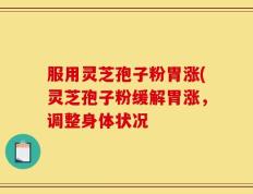 服用灵芝孢子粉胃涨(灵芝孢子粉缓解胃涨，调整身体状况