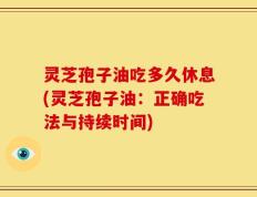 灵芝孢子油吃多久休息(灵芝孢子油：正确吃法与持续时间)