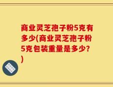 商业灵芝孢子粉5克有多少(商业灵芝孢子粉5克包装重量是多少？)