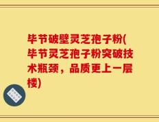 毕节破壁灵芝孢子粉(毕节灵芝孢子粉突破技术瓶颈，品质更上一层楼)