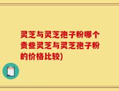 灵芝与灵芝孢子粉哪个贵些灵芝与灵芝孢子粉的价格比较)
