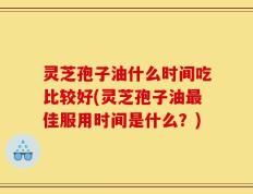 灵芝孢子油什么时间吃比较好(灵芝孢子油最佳服用时间是什么？)