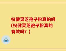 权健灵芝孢子粉真的吗(权健灵芝孢子粉真的有效吗？)