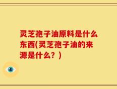 灵芝孢子油原料是什么东西(灵芝孢子油的来源是什么？)
