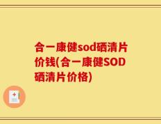 合一康健sod硒清片价钱(合一康健SOD硒清片价格)