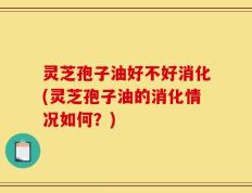 灵芝孢子油好不好消化(灵芝孢子油的消化情况如何？)