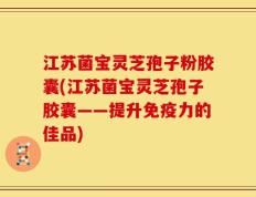 江苏菌宝灵芝孢子粉胶囊(江苏菌宝灵芝孢子胶囊——提升免疫力的佳品)