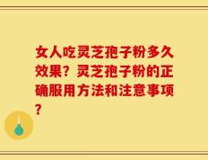 女人吃灵芝孢子粉多久效果？灵芝孢子粉的正确服用方法和注意事项？