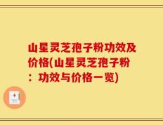 山星灵芝孢子粉功效及价格(山星灵芝孢子粉：功效与价格一览)
