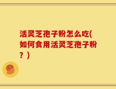 活灵芝孢子粉怎么吃(如何食用活灵芝孢子粉？)