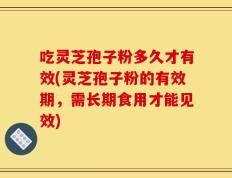吃灵芝孢子粉多久才有效(灵芝孢子粉的有效期，需长期食用才能见效)