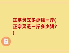 正宗灵芝多少钱一斤(正宗灵芝一斤多少钱？)