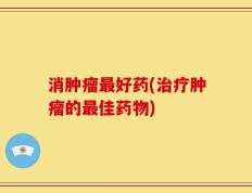 消肿瘤最好药(治疗肿瘤的最佳药物)
