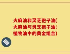 火麻油和灵芝孢子油(火麻油与灵芝孢子油：植物油中的黄金组合)