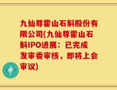 九仙尊霍山石斛股份有限公司(九仙尊霍山石斛IPO进展：已完成发审委审核，即将上会审议)