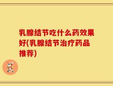 乳腺结节吃什么药效果好(乳腺结节治疗药品推荐)