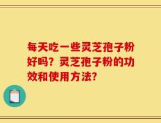 每天吃一些灵芝孢子粉好吗？灵芝孢子粉的功效和使用方法？