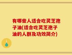 有哪些人适合吃灵芝孢子油(适合吃灵芝孢子油的人群及功效简介)