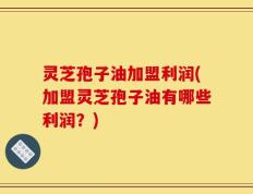 灵芝孢子油加盟利润(加盟灵芝孢子油有哪些利润？)