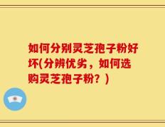 如何分别灵芝孢子粉好坏(分辨优劣，如何选购灵芝孢子粉？)