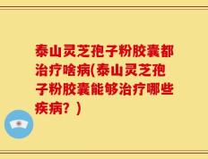 泰山灵芝孢子粉胶囊都治疗啥病(泰山灵芝孢子粉胶囊能够治疗哪些疾病？)