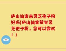 庐山仙客来灵芝孢子粉好吗(庐山仙客赞誉灵芝孢子粉，您可以尝试！)